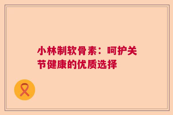 小林制软骨素：呵护关节健康的优质选择