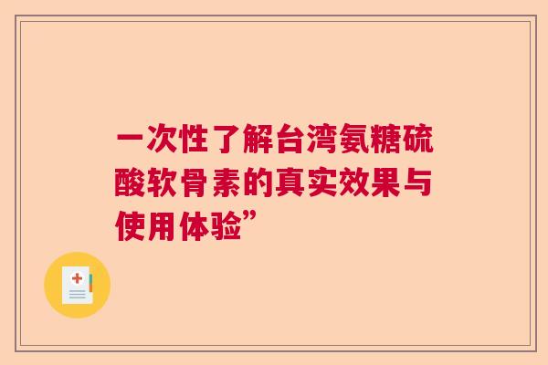 一次性了解台湾氨糖硫酸软骨素的真实效果与使用体验”