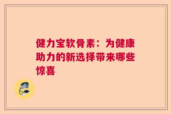 健力宝软骨素：为健康助力的新选择带来哪些惊喜