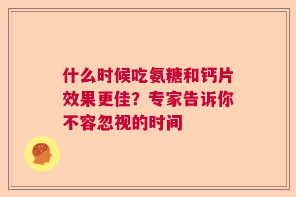 什么时候吃氨糖和钙片效果更佳？专家告诉你不容忽视的时间