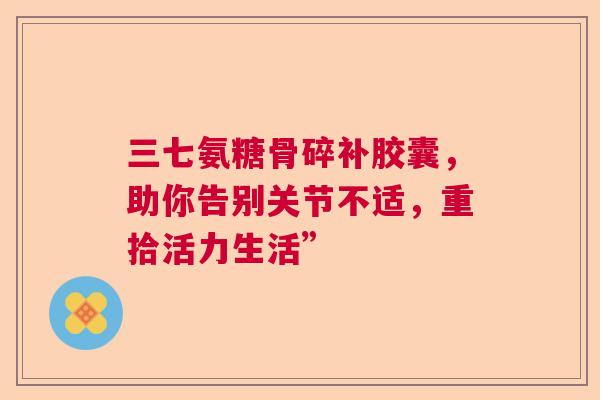 三七氨糖骨碎补胶囊，助你告别关节不适，重拾活力生活”