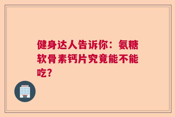 健身达人告诉你：氨糖软骨素钙片究竟能不能吃？