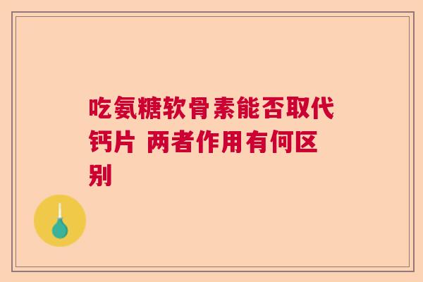 吃氨糖软骨素能否取代钙片 两者作用有何区别