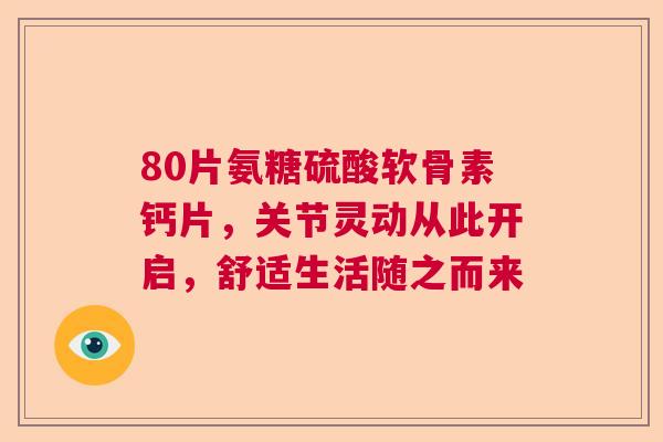 80片氨糖硫酸软骨素钙片,关节灵动从此开启,舒适生活随之而来 80片氨糖硫酸软骨素钙片,关节灵动从此开启,舒适生活随之而来