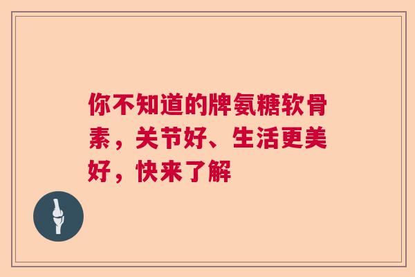 你不知道的牌氨糖软骨素，关节好、生活更美好，快来了解