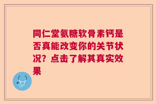 同仁堂氨糖软骨素钙是否真能改变你的关节状况?点击了解其真实效果 同仁堂氨糖软骨素钙是否真能改变你的关节状况?点击了解其真实效果