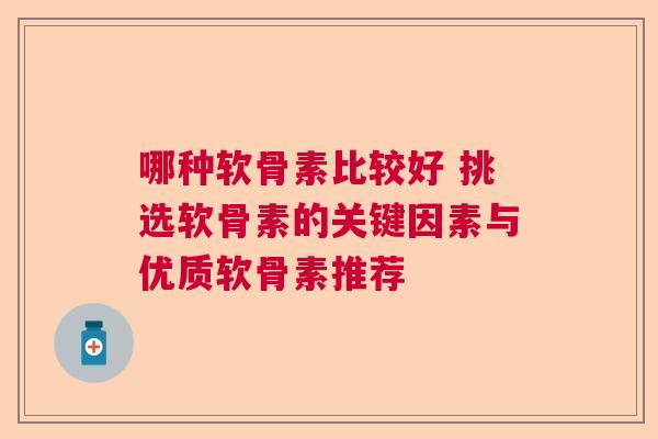 哪种软骨素比较好 挑选软骨素的关键因素与优质软骨素推荐