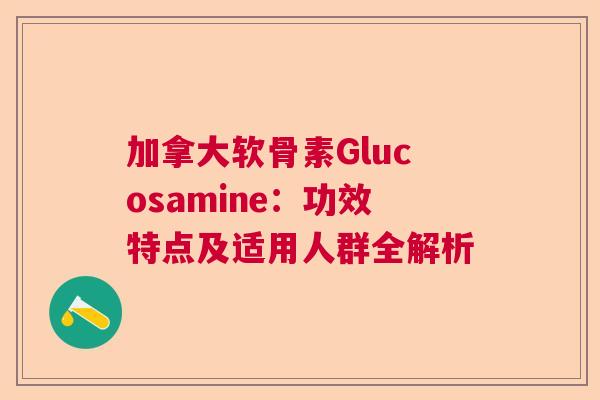 加拿大软骨素Glucosamine：功效特点及适用人群全解析