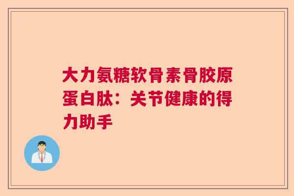 大力氨糖软骨素骨胶原蛋白肽：关节健康的得力助手