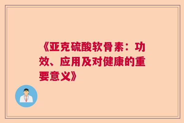 《亚克硫酸软骨素:功效、应用及对健康的重要意义》 《亚克硫酸软骨素:功效、应用及对健康的重要意义》
