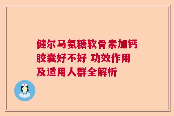 健尔马氨糖软骨素加钙胶囊好不好 功效作用及适用人群全解析 健尔马氨糖软骨素加钙胶囊好不好 功效作用及适用人群全解析