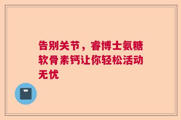 告别关节，睿博士氨糖软骨素钙让你轻松活动无忧