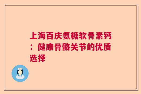 上海百庆氨糖软骨素钙:健康骨骼关节的优质选择 上海百庆氨糖软骨素钙:健康骨骼关节的优质选择