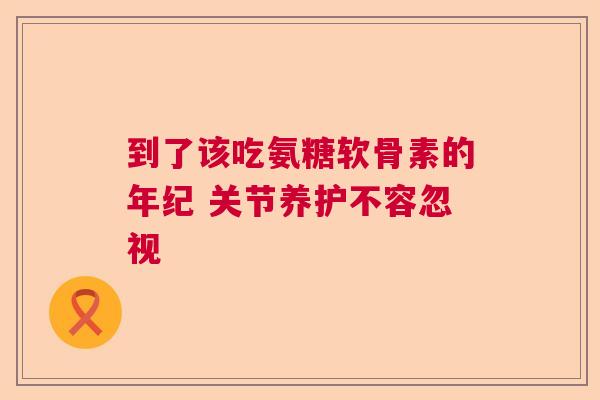 到了该吃氨糖软骨素的年纪 关节养护不容忽视