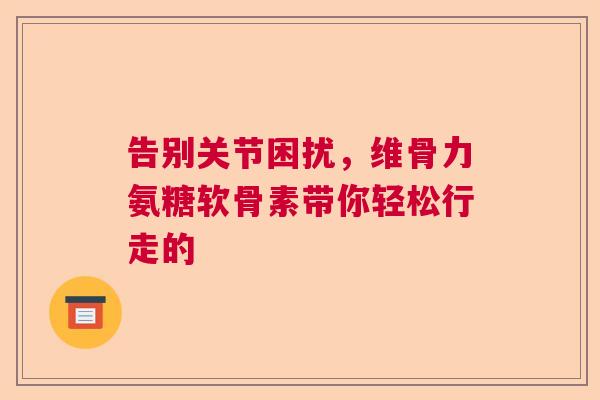 告别关节困扰，维骨力氨糖软骨素带你轻松行走的