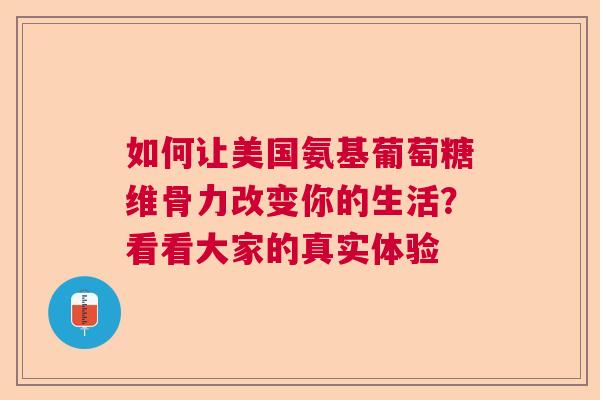 如何让美国氨基葡萄糖维骨力改变你的生活？看看大家的真实体验