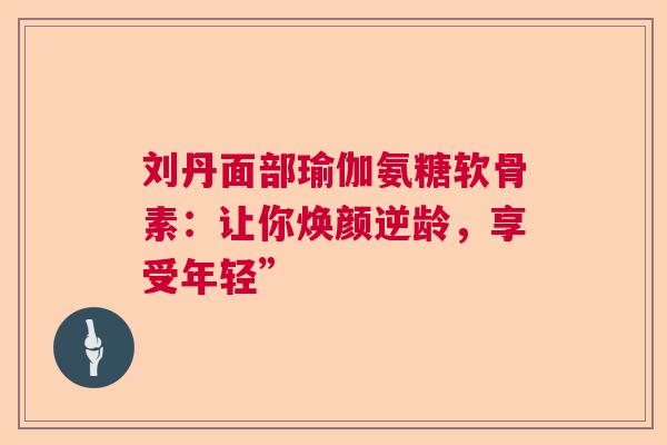 刘丹面部瑜伽氨糖软骨素:让你焕颜逆龄,享受年轻” 刘丹面部瑜伽氨糖软骨素:让你焕颜逆龄,享受年轻”