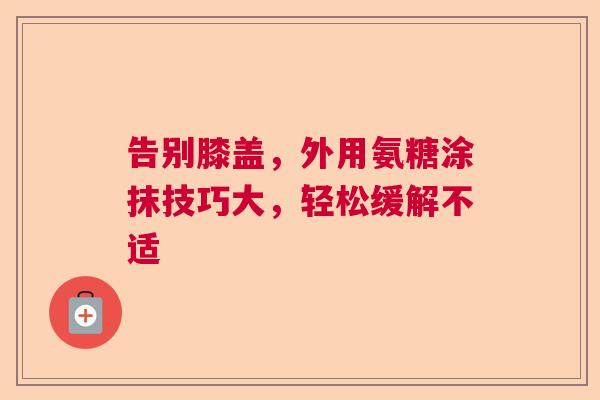 告别膝盖，外用氨糖涂抹技巧大，轻松缓解不适