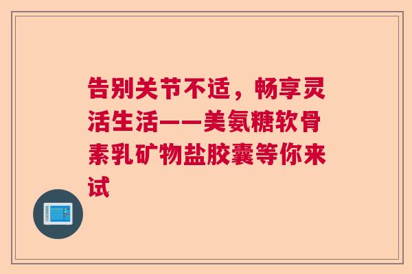 告别关节不适，畅享灵活生活——美氨糖软骨素乳矿物盐胶囊等你来试