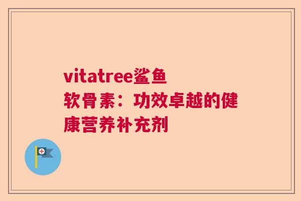 vitatree鲨鱼软骨素:功效卓越的健康营养补充剂 vitatree鲨鱼软骨素:功效卓越的健康营养补充剂
