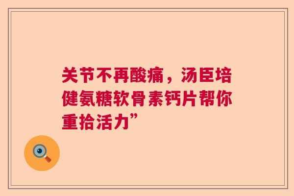 关节不再酸痛，汤臣培健氨糖软骨素钙片帮你重拾活力”