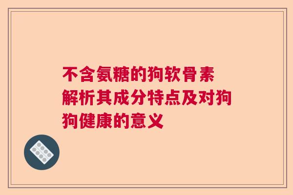不含氨糖的狗软骨素 解析其成分特点及对狗狗健康的意义