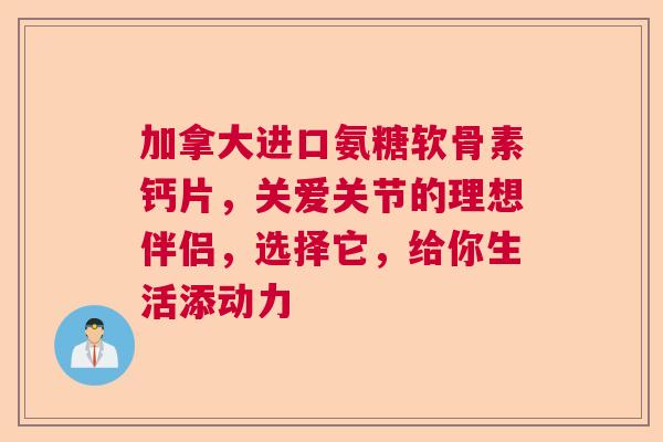 加拿大进口氨糖软骨素钙片，关爱关节的理想伴侣，选择它，给你生活添动力