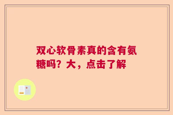 双心软骨素真的含有氨糖吗？大，点击了解
