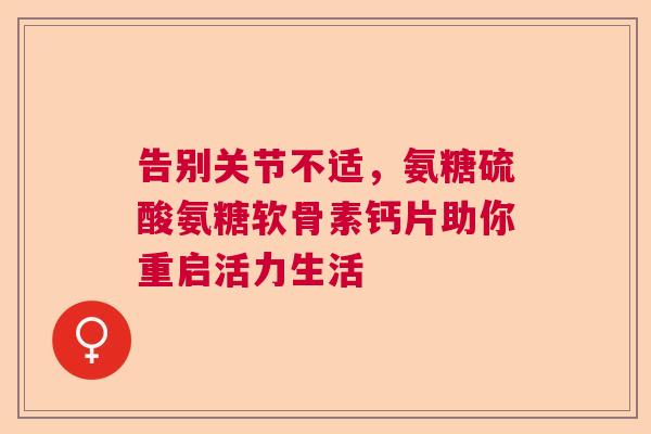 告别关节不适，氨糖硫酸氨糖软骨素钙片助你重启活力生活