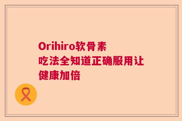 Orihiro软骨素吃法全知道正确服用让健康加倍
