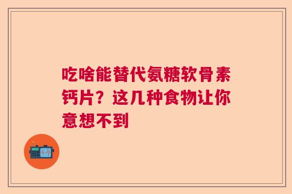 吃啥能替代氨糖软骨素钙片?这几种食物让你意想不到 吃啥能替代氨糖软骨素钙片?这几种食物让你意想不到