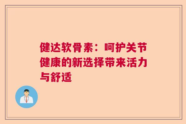 健达软骨素:呵护关节健康的新选择带来活力与舒适 健达软骨素:呵护关节健康的新选择带来活力与舒适