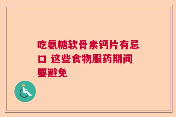 吃氨糖软骨素钙片有忌口 这些食物服药期间要避免