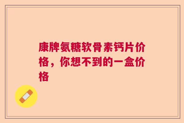 康牌氨糖软骨素钙片价格，你想不到的一盒价格