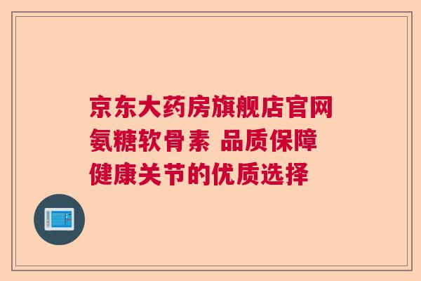 京东大药房旗舰店官网氨糖软骨素 品质保障健康关节的优质选择