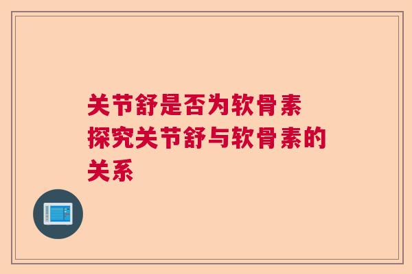 关节舒是否为软骨素 探究关节舒与软骨素的关系