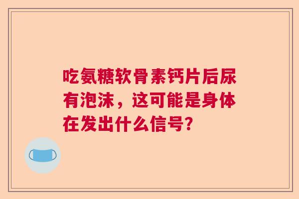 吃氨糖软骨素钙片后尿有泡沫，这可能是身体在发出什么信号？
