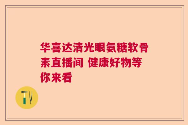 华喜达清光眼氨糖软骨素直播间 健康好物等你来看