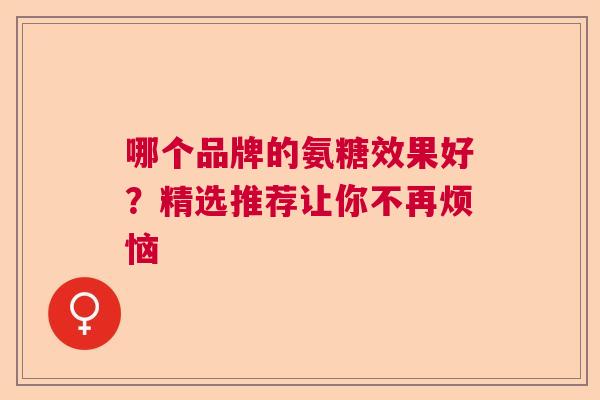 哪个品牌的氨糖效果好？精选推荐让你不再烦恼