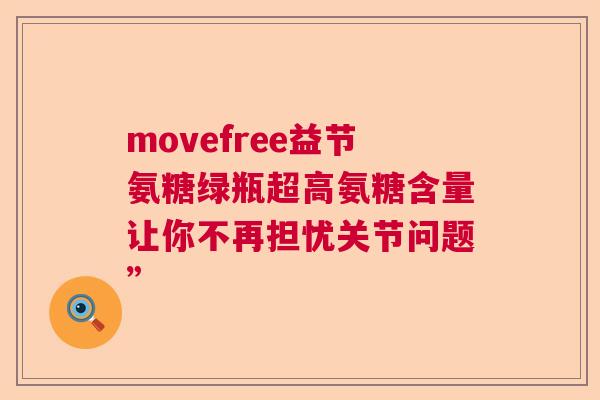 movefree益节氨糖绿瓶超高氨糖含量让你不再担忧关节问题”