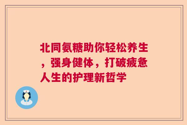 北同氨糖助你轻松养生，强身健体，打破疲惫人生的护理新哲学