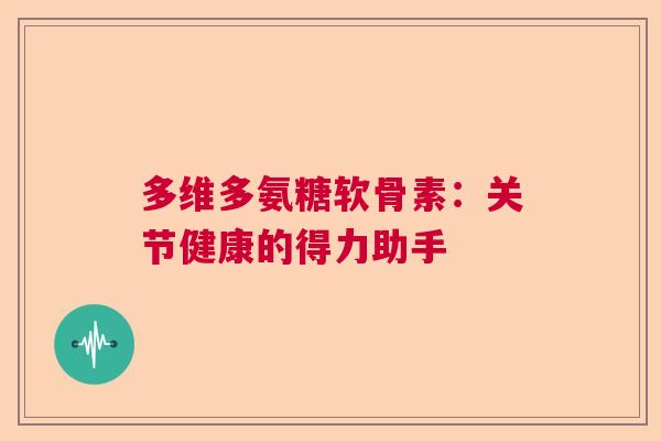 多维多氨糖软骨素：关节健康的得力助手