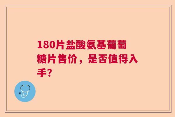 180片盐酸氨基葡萄糖片售价，是否值得入手？