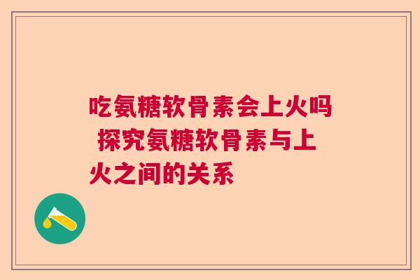 吃氨糖软骨素会上火吗 探究氨糖软骨素与上火之间的关系