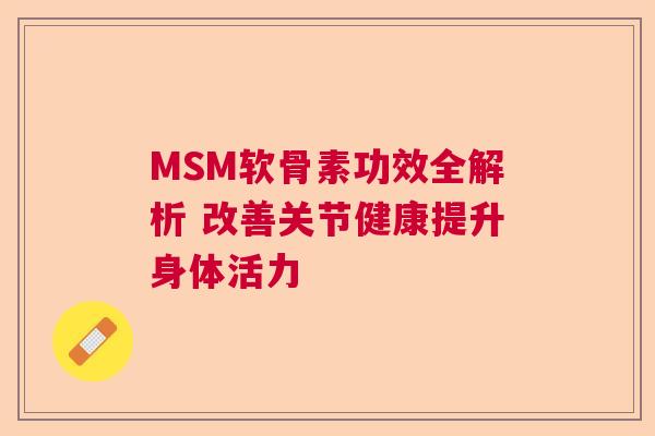 MSM软骨素功效全解析 改善关节健康提升身体活力 MSM软骨素功效全解析 改善关节健康提升身体活力