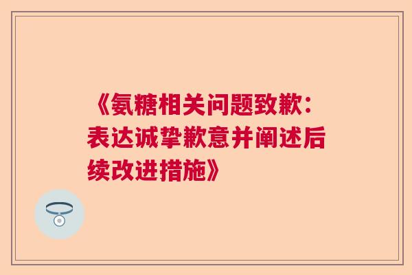 《氨糖相关问题致歉:表达诚挚歉意并阐述后续改进措施》 《氨糖相关问题致歉:表达诚挚歉意并阐述后续改进措施》