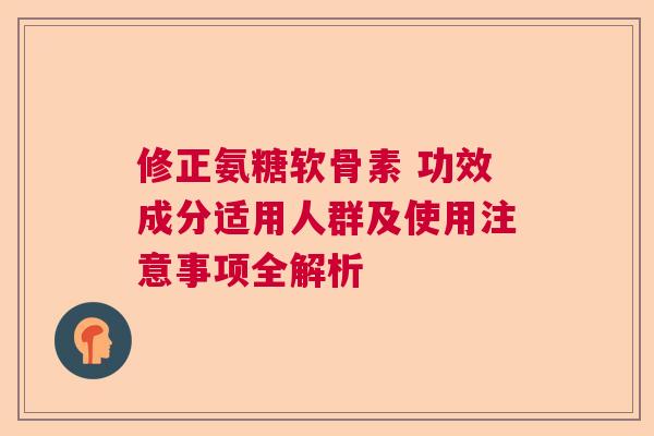 修正氨糖软骨素 功效成分适用人群及使用注意事项全解析 修正氨糖软骨素 功效成分适用人群及使用注意事项全解析