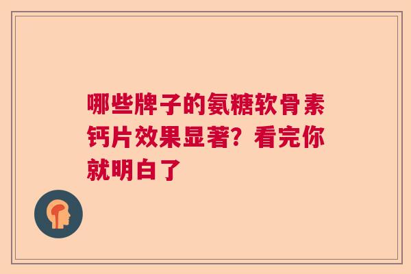 哪些牌子的氨糖软骨素钙片效果显著?看完你就明白了 哪些牌子的氨糖软骨素钙片效果显著?看完你就明白了