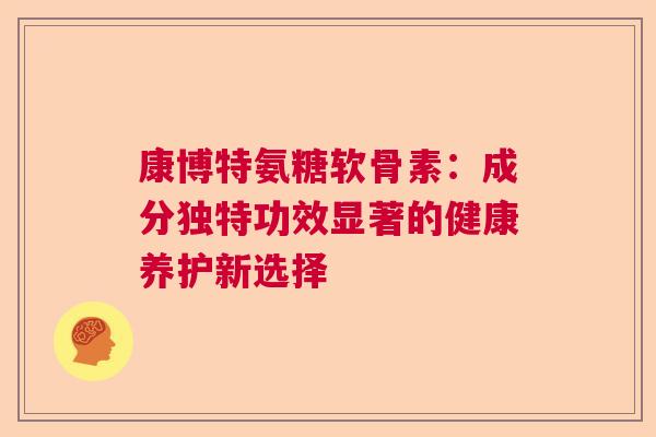 康博特氨糖软骨素:成分独特功效显著的健康养护新选择 康博特氨糖软骨素:成分独特功效显著的健康养护新选择