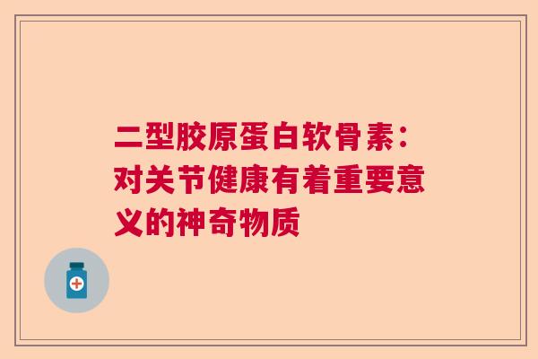 二型胶原蛋白软骨素:对关节健康有着重要意义的神奇物质 二型胶原蛋白软骨素:对关节健康有着重要意义的神奇物质